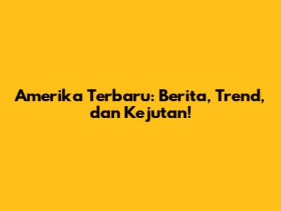 Amerika Terbaru: Berita, Trend, dan Kejutan!
