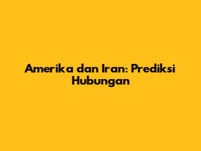 Amerika dan Iran: Prediksi Hubungan