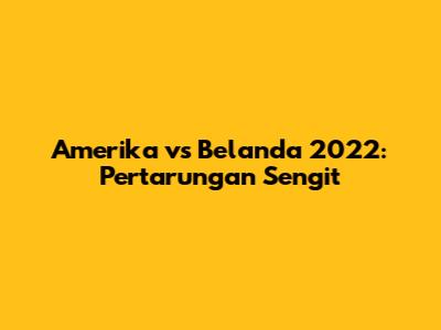 Amerika vs Belanda 2022: Pertarungan Sengit