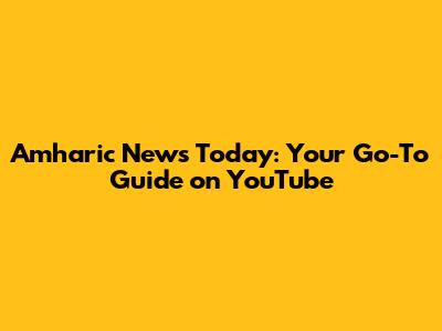 Amharic News Today: Your Go-To Guide on YouTube