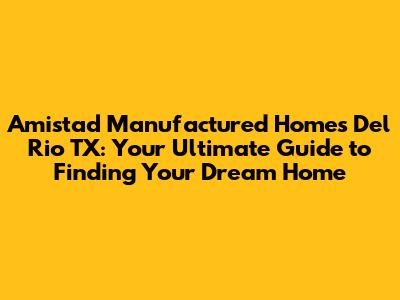 Amistad Manufactured Homes Del Rio TX: Your Ultimate Guide to Finding Your Dream Home