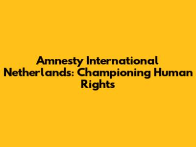 Amnesty International Netherlands: Championing Human Rights