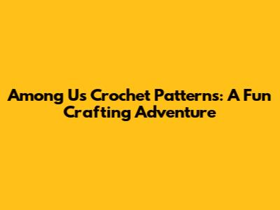 Among Us Crochet Patterns: A Fun Crafting Adventure