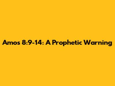 Amos 8:9-14: A Prophetic Warning