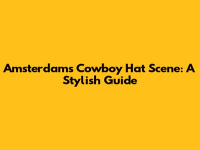 Amsterdam's Cowboy Hat Scene: A Stylish Guide