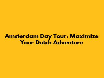 Amsterdam Day Tour: Maximize Your Dutch Adventure