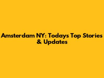 Amsterdam NY: Today's Top Stories & Updates