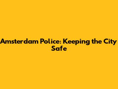 Amsterdam Police: Keeping the City Safe