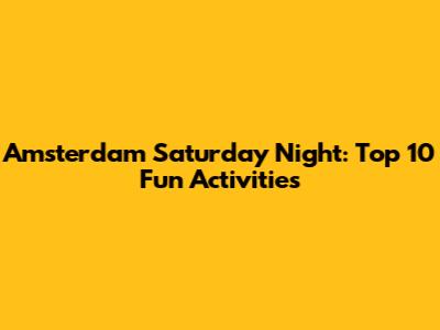 Amsterdam Saturday Night: Top 10 Fun Activities