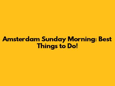 Amsterdam Sunday Morning: Best Things to Do!
