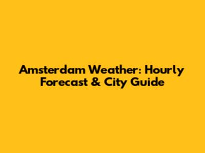 Amsterdam Weather: Hourly Forecast & City Guide