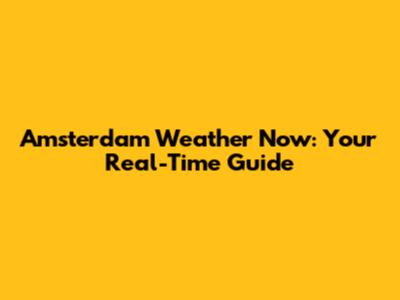 Amsterdam Weather Now: Your Real-Time Guide
