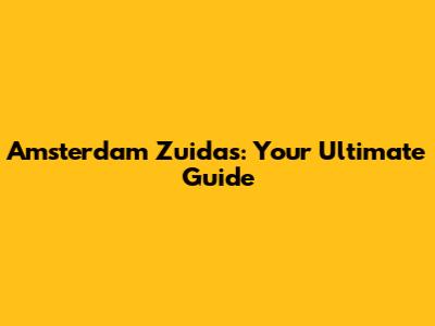 Amsterdam Zuidas: Your Ultimate Guide