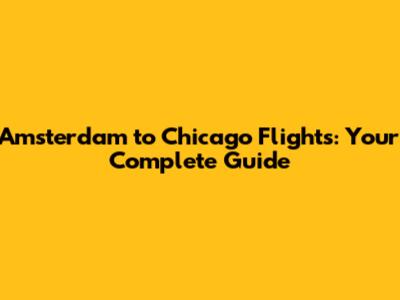 Amsterdam to Chicago Flights: Your Complete Guide