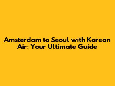 Amsterdam to Seoul with Korean Air: Your Ultimate Guide