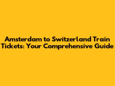 Amsterdam to Switzerland Train Tickets: Your Comprehensive Guide