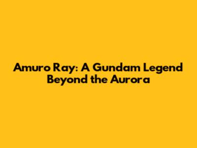 Amuro Ray: A Gundam Legend Beyond the Aurora