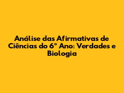 Análise das Afirmativas de Ciências do 6º Ano: Verdades e Biologia