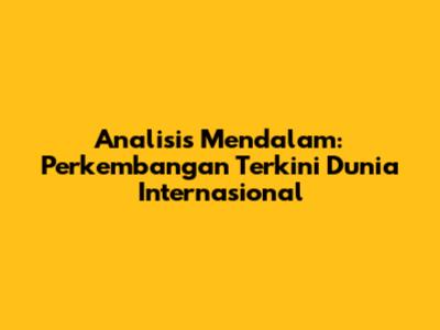 Analisis Mendalam: Perkembangan Terkini Dunia Internasional