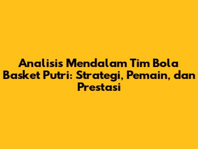 Analisis Mendalam Tim Bola Basket Putri: Strategi, Pemain, dan Prestasi