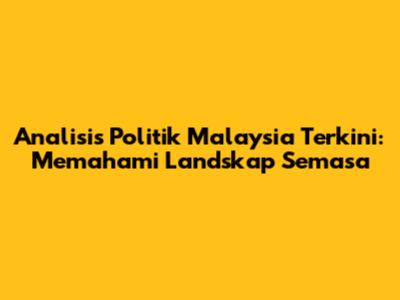 Analisis Politik Malaysia Terkini: Memahami Landskap Semasa