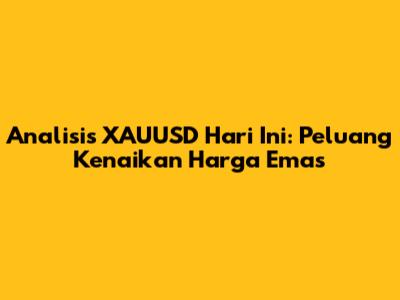 Analisis XAUUSD Hari Ini: Peluang Kenaikan Harga Emas
