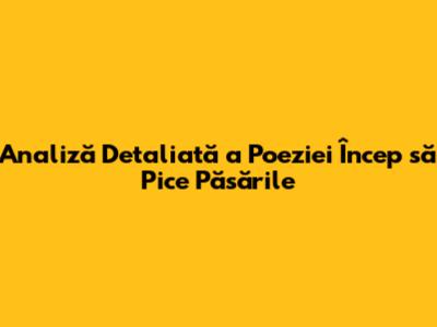 Analiză Detaliată a Poeziei 'Încep să Pice Păsările'