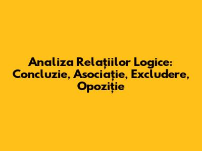 Analiza Relațiilor Logice: Concluzie, Asociație, Excludere, Opoziție