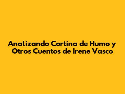 Analizando 'Cortina de Humo' y Otros Cuentos de Irene Vasco