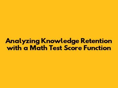 Analyzing Knowledge Retention with a Math Test Score Function