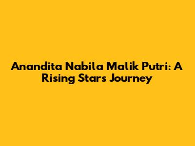 Anandita Nabila Malik Putri: A Rising Star's Journey