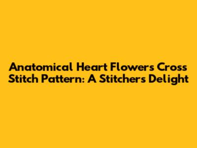 Anatomical Heart Flowers Cross Stitch Pattern: A Stitcher's Delight