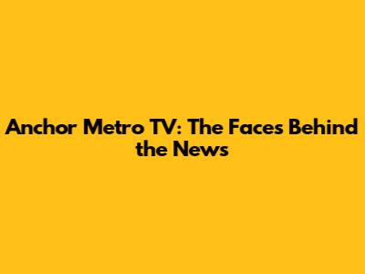 Anchor Metro TV: The Faces Behind the News