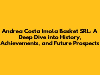 Andrea Costa Imola Basket SRL: A Deep Dive into History, Achievements, and Future Prospects