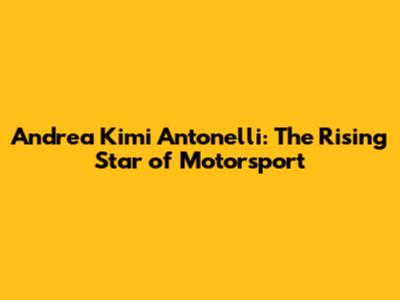 Andrea Kimi Antonelli: The Rising Star of Motorsport