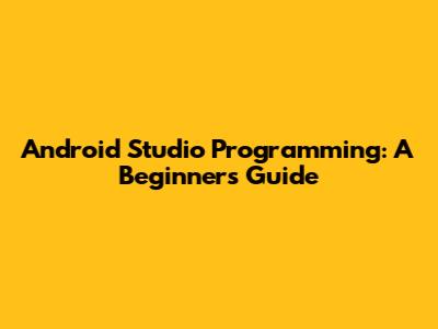 Android Studio Programming: A Beginner's Guide