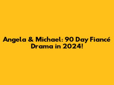 Angela & Michael: 90 Day Fiancé Drama in 2024!