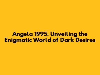 Angela 1995: Unveiling the Enigmatic World of Dark Desires