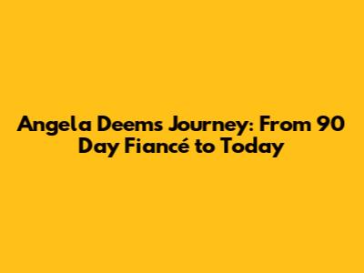 Angela Deem's Journey: From 90 Day Fiancé to Today