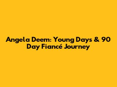Angela Deem: Young Days & 90 Day Fiancé Journey