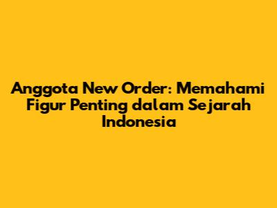 Anggota New Order: Memahami Figur Penting dalam Sejarah Indonesia