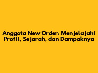 Anggota New Order: Menjelajahi Profil, Sejarah, dan Dampaknya