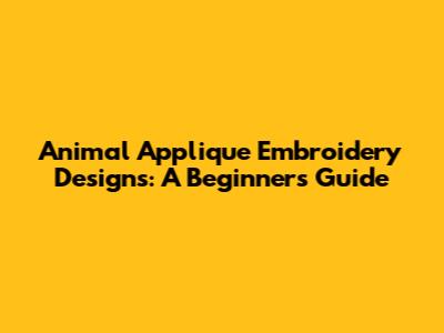 Animal Applique Embroidery Designs: A Beginner's Guide