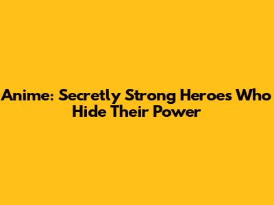 Anime: Secretly Strong Heroes Who Hide Their Power
