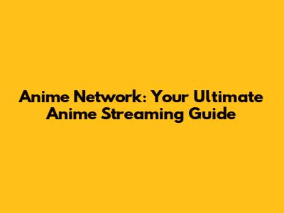 Anime Network: Your Ultimate Anime Streaming Guide