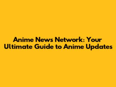 Anime News Network: Your Ultimate Guide to Anime Updates