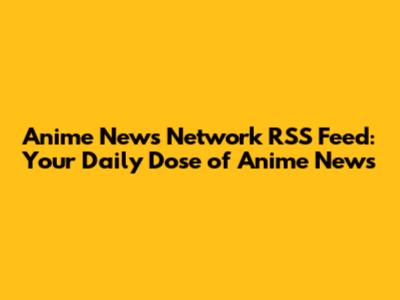 Anime News Network RSS Feed: Your Daily Dose of Anime News