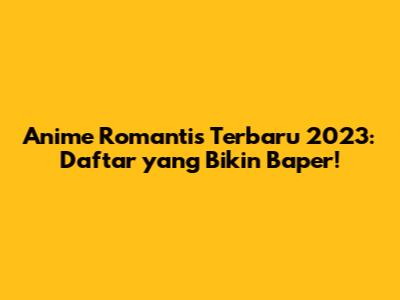 Anime Romantis Terbaru 2023: Daftar yang Bikin Baper!
