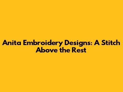 Anita Embroidery Designs: A Stitch Above the Rest