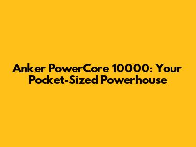 Anker PowerCore 10000: Your Pocket-Sized Powerhouse